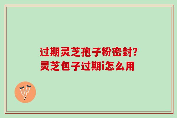 过期灵芝孢子粉密封？灵芝包子过期i怎么用