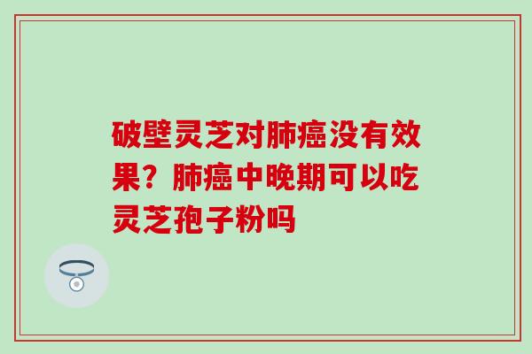 破壁灵芝对肺癌没有效果？肺癌中晚期可以吃灵芝孢子粉吗