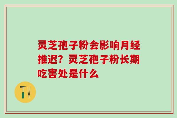 灵芝孢子粉会影响月经推迟？灵芝孢子粉长期吃害处是什么