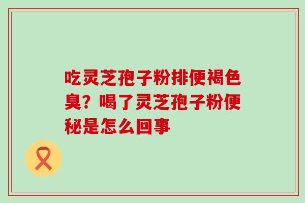 吃灵芝孢子粉排便褐色臭？喝了灵芝孢子粉便秘是怎么回事