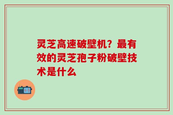 灵芝高速破壁机？最有效的灵芝孢子粉破壁技术是什么