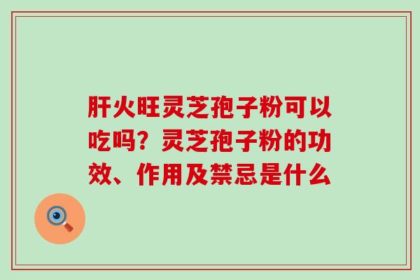 肝火旺灵芝孢子粉可以吃吗？灵芝孢子粉的功效、作用及禁忌是什么