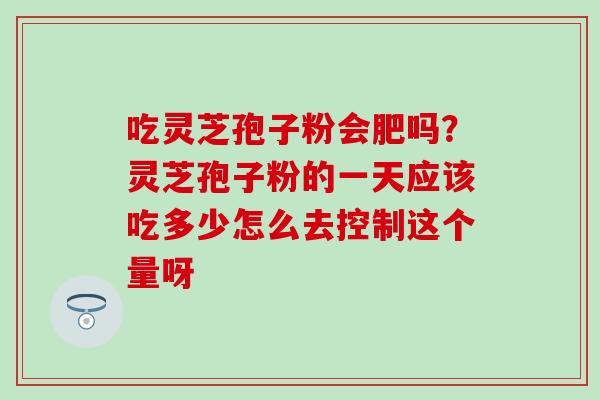 吃灵芝孢子粉会肥吗？灵芝孢子粉的一天应该吃多少怎么去控制这个量呀