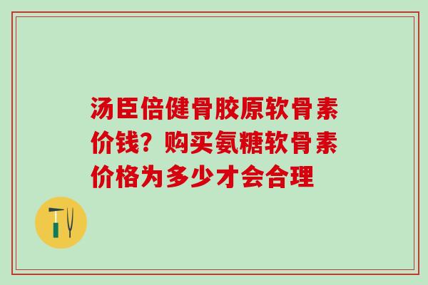 汤臣倍健骨胶原软骨素价钱？购买氨糖软骨素价格为多少才会合理