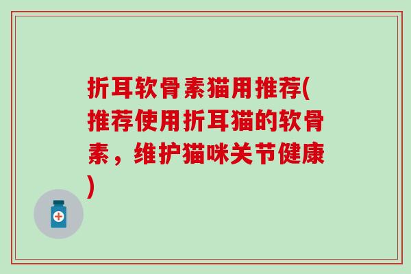 折耳软骨素猫用推荐(推荐使用折耳猫的软骨素，维护猫咪关节健康)