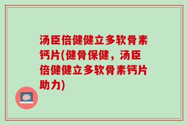 汤臣倍健健立多软骨素钙片(健骨保健，汤臣倍健健立多软骨素钙片助力)