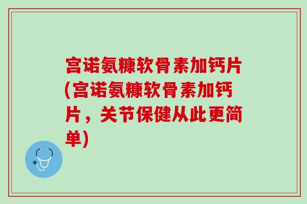 宫诺氨糠软骨素加钙片(宫诺氨糠软骨素加钙片，关节保健从此更简单)