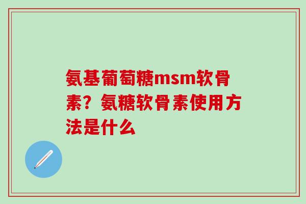 氨基葡萄糖msm软骨素？氨糖软骨素使用方法是什么