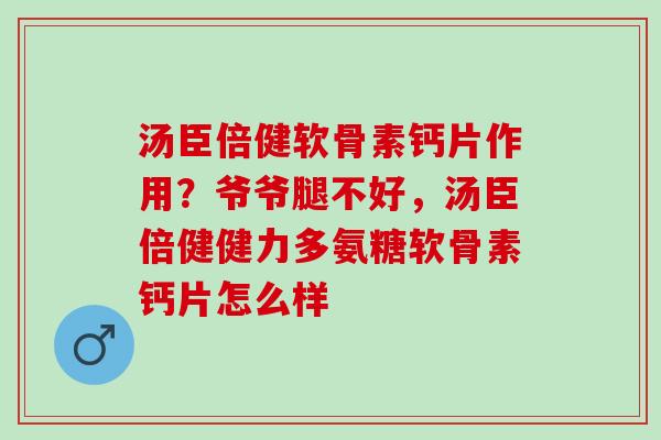 汤臣倍健软骨素钙片作用？爷爷腿不好，汤臣倍健健力多氨糖软骨素钙片怎么样