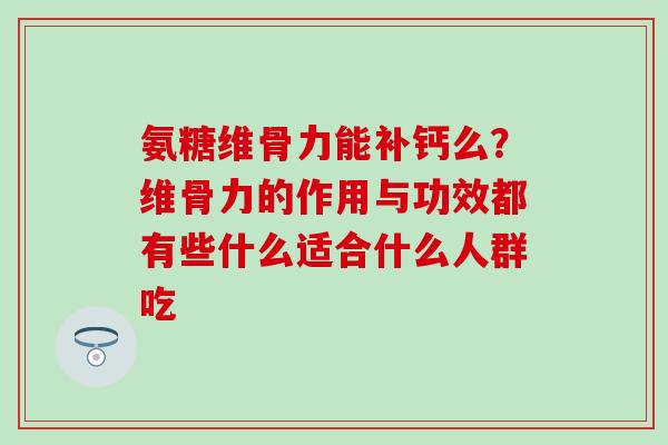 氨糖维骨力能补钙么？维骨力的作用与功效都有些什么适合什么人群吃