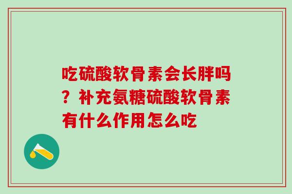 吃硫酸软骨素会长胖吗？补充氨糖硫酸软骨素有什么作用怎么吃