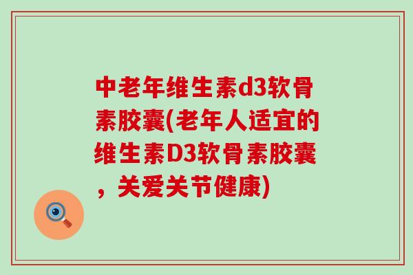 中老年维生素d3软骨素胶囊(老年人适宜的维生素D3软骨素胶囊，关爱关节健康)