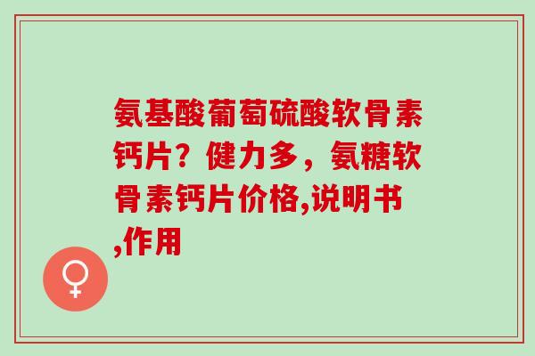 氨基酸葡萄硫酸软骨素钙片？健力多，氨糖软骨素钙片价格,说明书,作用