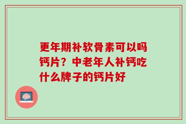 更年期补软骨素可以吗钙片？中老年人补钙吃什么牌子的钙片好