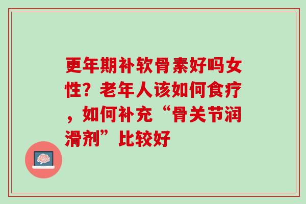 更年期补软骨素好吗女性？老年人该如何食疗，如何补充“骨关节润滑剂”比较好