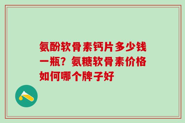 氨酚软骨素钙片多少钱一瓶？氨糖软骨素价格如何哪个牌子好