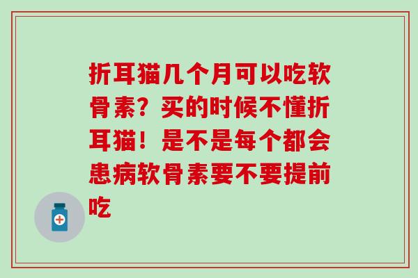 折耳猫几个月可以吃软骨素？买的时候不懂折耳猫！是不是每个都会患病软骨素要不要提前吃