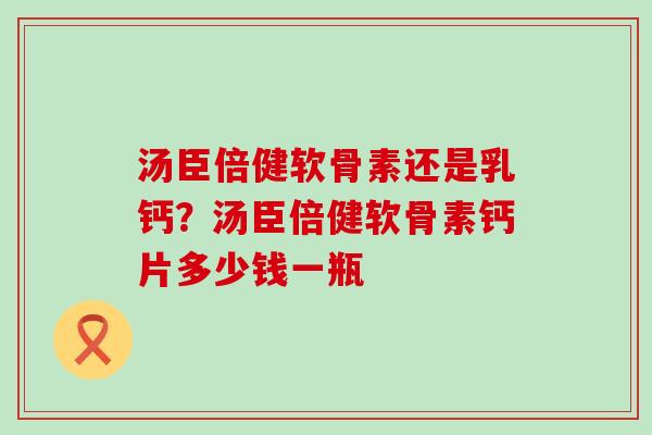 汤臣倍健软骨素还是乳钙？汤臣倍健软骨素钙片多少钱一瓶