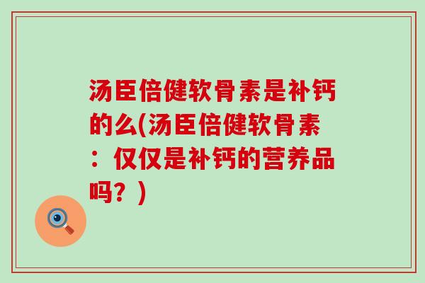 汤臣倍健软骨素是补钙的么(汤臣倍健软骨素：仅仅是补钙的营养品吗？)