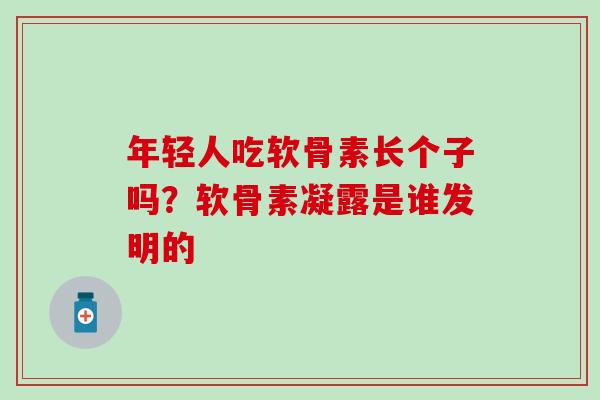 年轻人吃软骨素长个子吗？软骨素凝露是谁发明的