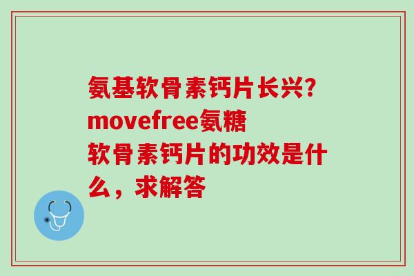 氨基软骨素钙片长兴？movefree氨糖软骨素钙片的功效是什么，求解答