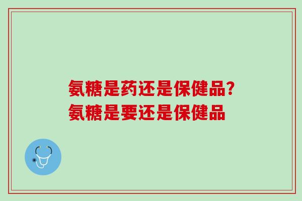 氨糖是药还是保健品？氨糖是要还是保健品