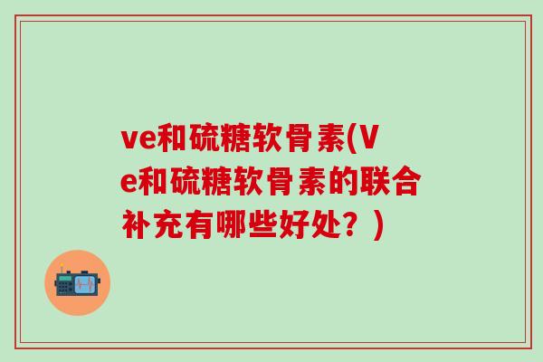 ve和硫糖软骨素(Ve和硫糖软骨素的联合补充有哪些好处？)