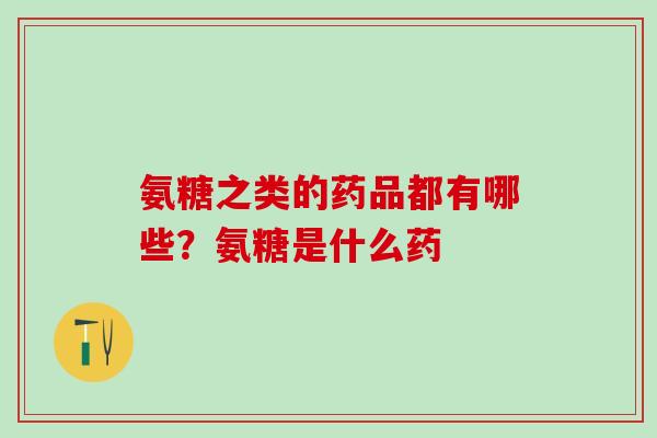 氨糖之类的药品都有哪些？氨糖是什么药
