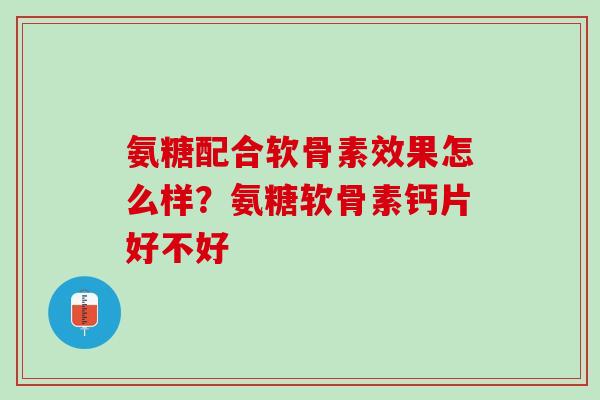 氨糖配合软骨素效果怎么样？氨糖软骨素钙片好不好