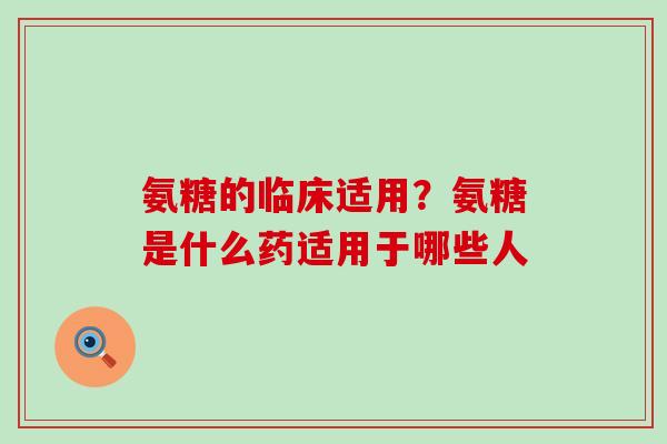 氨糖的临床适用？氨糖是什么药适用于哪些人