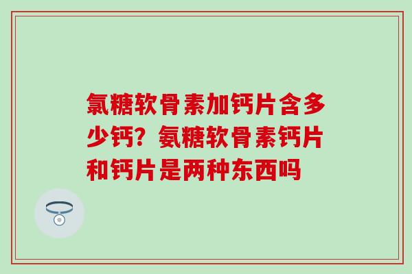 氯糖软骨素加钙片含多少钙？氨糖软骨素钙片和钙片是两种东西吗