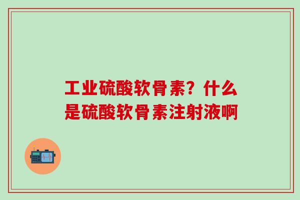 工业硫酸软骨素？什么是硫酸软骨素注射液啊