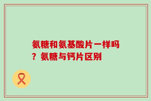 氨糖和氨基酸片一样吗？氨糖与钙片区别