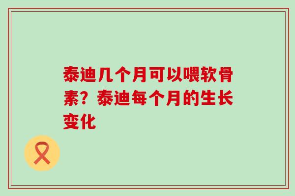 泰迪几个月可以喂软骨素？泰迪每个月的生长变化