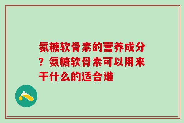 氨糖软骨素的营养成分？氨糖软骨素可以用来干什么的适合谁