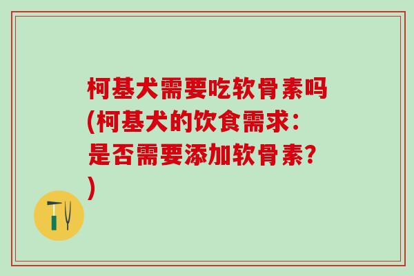柯基犬需要吃软骨素吗(柯基犬的饮食需求：是否需要添加软骨素？)
