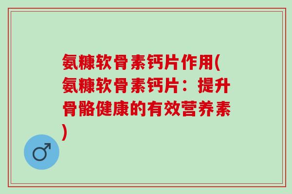 氨糠软骨素钙片作用(氨糠软骨素钙片：提升骨骼健康的有效营养素)