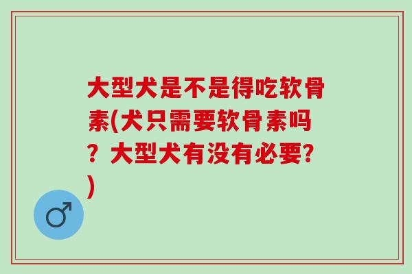 大型犬是不是得吃软骨素(犬只需要软骨素吗？大型犬有没有必要？)