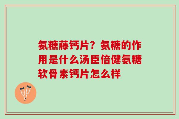 氨糖藤钙片？氨糖的作用是什么汤臣倍健氨糖软骨素钙片怎么样
