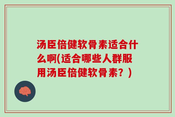 汤臣倍健软骨素适合什么啊(适合哪些人群服用汤臣倍健软骨素？)