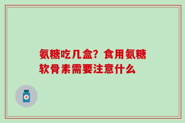 氨糖吃几盒？食用氨糖软骨素需要注意什么