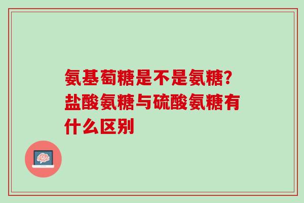 氨基萄糖是不是氨糖？盐酸氨糖与硫酸氨糖有什么区别