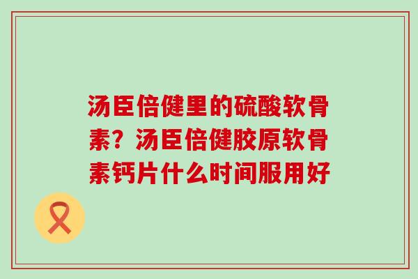 汤臣倍健里的硫酸软骨素？汤臣倍健胶原软骨素钙片什么时间服用好