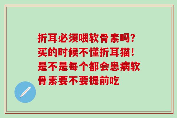 折耳必须喂软骨素吗？买的时候不懂折耳猫！是不是每个都会患病软骨素要不要提前吃