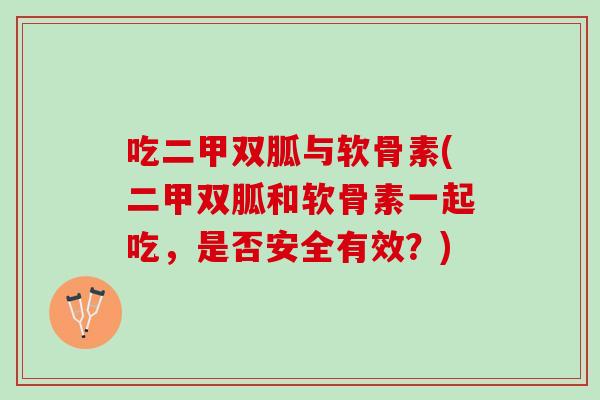 吃二甲双胍与软骨素(二甲双胍和软骨素一起吃，是否安全有效？)