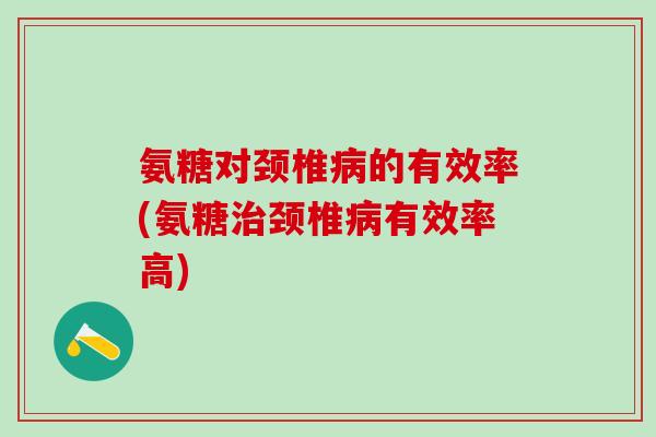 氨糖对颈椎病的有效率(氨糖治颈椎病有效率高)