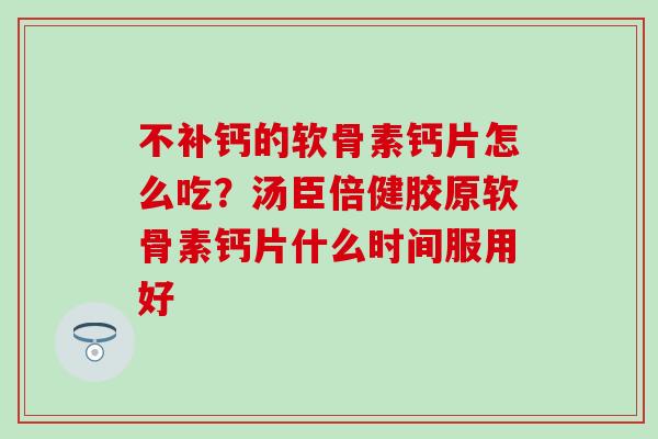 不补钙的软骨素钙片怎么吃？汤臣倍健胶原软骨素钙片什么时间服用好