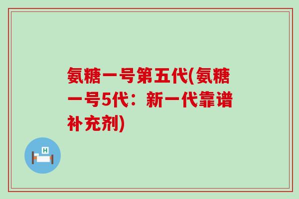 氨糖一号第五代(氨糖一号5代：新一代靠谱补充剂)