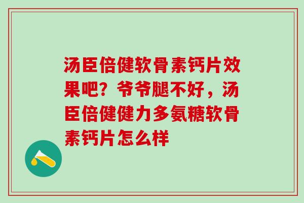 汤臣倍健软骨素钙片效果吧？爷爷腿不好，汤臣倍健健力多氨糖软骨素钙片怎么样