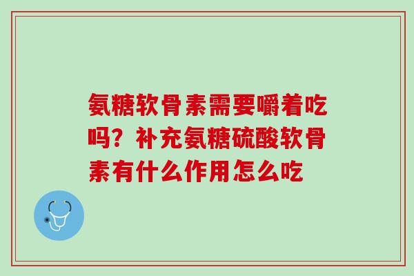 氨糖软骨素需要嚼着吃吗？补充氨糖硫酸软骨素有什么作用怎么吃
